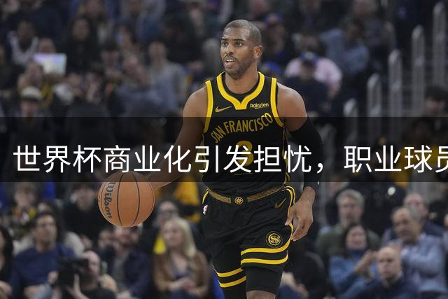 世界杯商业化引发担忧，职业球员团体公开表态反对
