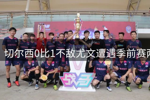 切尔西0比1不敌尤文遭遇季前赛两连败 维尔贝克首秀哑火全队评分出炉