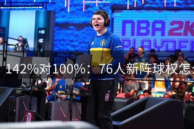 142%对100%：76人新阵球权怎么分？