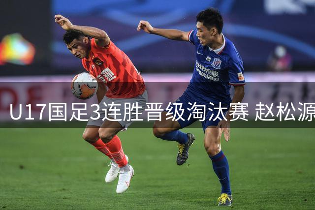 U17国足3连胜晋级淘汰赛 赵松源替补建功彰显“国产哈兰德”实力